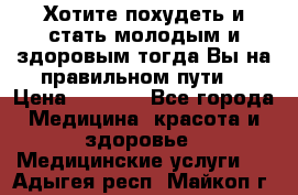 Хотите похудеть и стать молодым и здоровым,тогда Вы на правильном пути! › Цена ­ 1 000 - Все города Медицина, красота и здоровье » Медицинские услуги   . Адыгея респ.,Майкоп г.